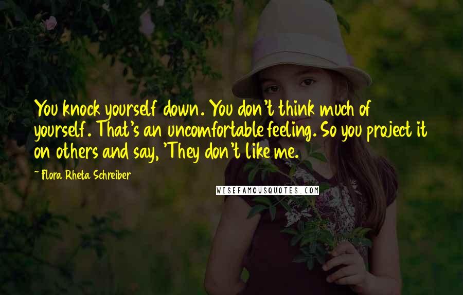 Flora Rheta Schreiber Quotes: You knock yourself down. You don't think much of yourself. That's an uncomfortable feeling. So you project it on others and say, 'They don't like me.