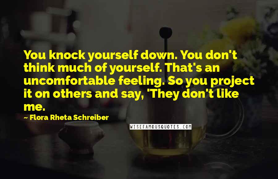 Flora Rheta Schreiber Quotes: You knock yourself down. You don't think much of yourself. That's an uncomfortable feeling. So you project it on others and say, 'They don't like me.