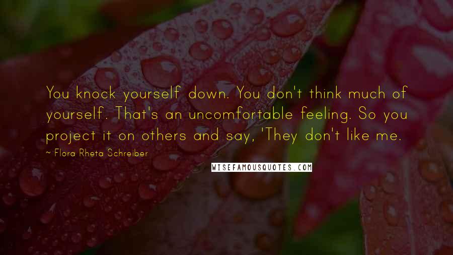 Flora Rheta Schreiber Quotes: You knock yourself down. You don't think much of yourself. That's an uncomfortable feeling. So you project it on others and say, 'They don't like me.