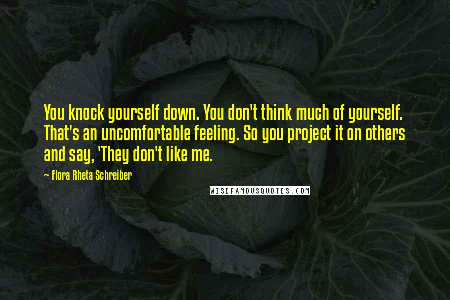 Flora Rheta Schreiber Quotes: You knock yourself down. You don't think much of yourself. That's an uncomfortable feeling. So you project it on others and say, 'They don't like me.