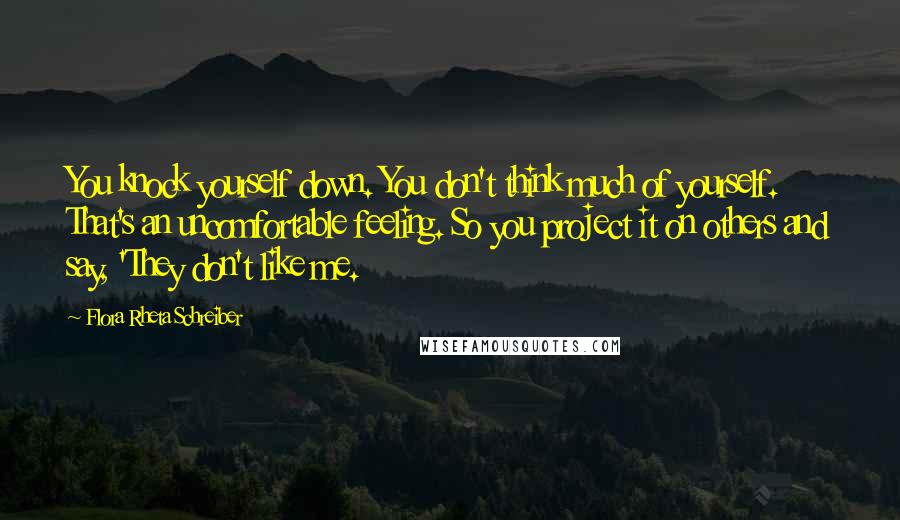 Flora Rheta Schreiber Quotes: You knock yourself down. You don't think much of yourself. That's an uncomfortable feeling. So you project it on others and say, 'They don't like me.