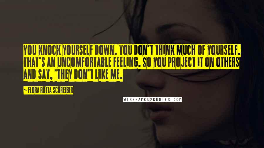 Flora Rheta Schreiber Quotes: You knock yourself down. You don't think much of yourself. That's an uncomfortable feeling. So you project it on others and say, 'They don't like me.