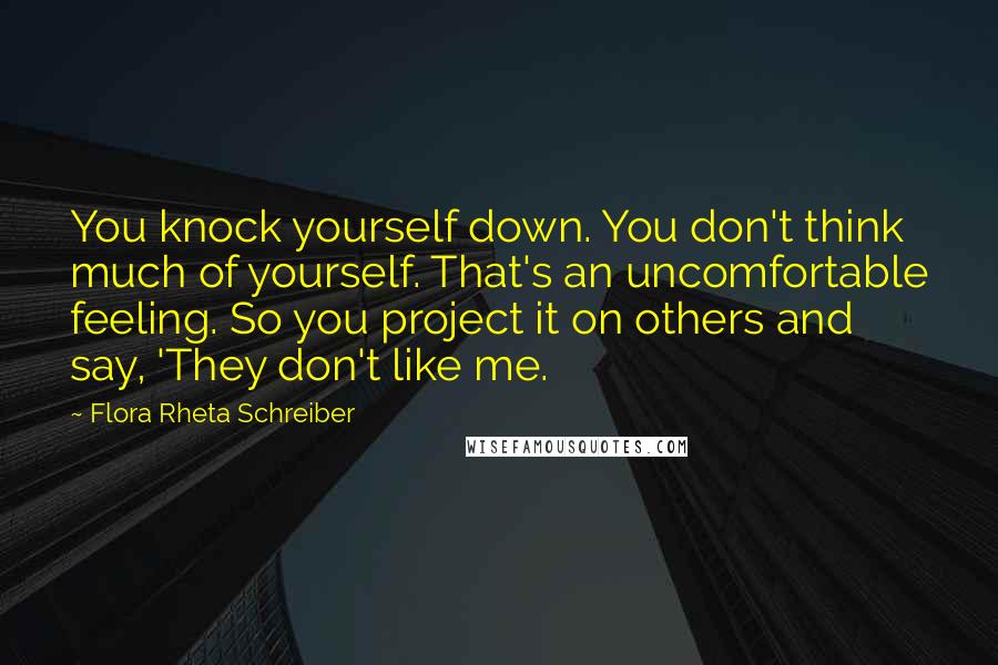 Flora Rheta Schreiber Quotes: You knock yourself down. You don't think much of yourself. That's an uncomfortable feeling. So you project it on others and say, 'They don't like me.