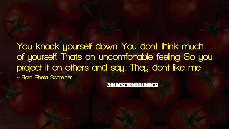 Flora Rheta Schreiber Quotes: You knock yourself down. You don't think much of yourself. That's an uncomfortable feeling. So you project it on others and say, 'They don't like me.