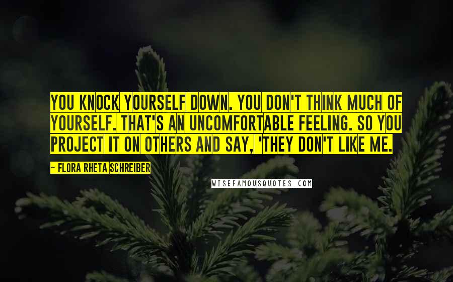 Flora Rheta Schreiber Quotes: You knock yourself down. You don't think much of yourself. That's an uncomfortable feeling. So you project it on others and say, 'They don't like me.