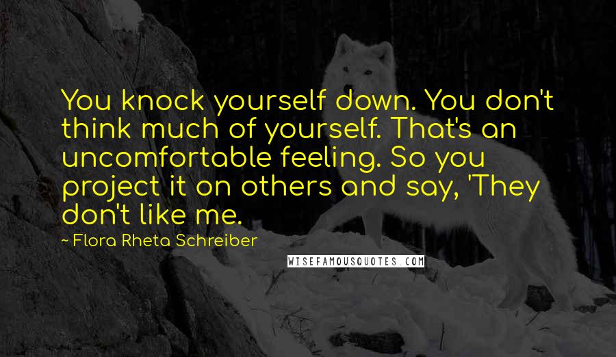 Flora Rheta Schreiber Quotes: You knock yourself down. You don't think much of yourself. That's an uncomfortable feeling. So you project it on others and say, 'They don't like me.