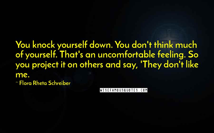 Flora Rheta Schreiber Quotes: You knock yourself down. You don't think much of yourself. That's an uncomfortable feeling. So you project it on others and say, 'They don't like me.