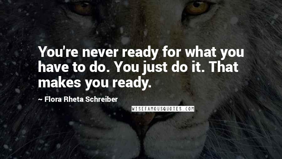 Flora Rheta Schreiber Quotes: You're never ready for what you have to do. You just do it. That makes you ready.
