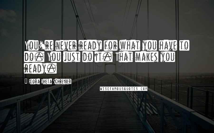 Flora Rheta Schreiber Quotes: You're never ready for what you have to do. You just do it. That makes you ready.