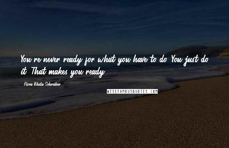 Flora Rheta Schreiber Quotes: You're never ready for what you have to do. You just do it. That makes you ready.