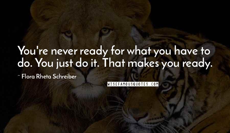 Flora Rheta Schreiber Quotes: You're never ready for what you have to do. You just do it. That makes you ready.