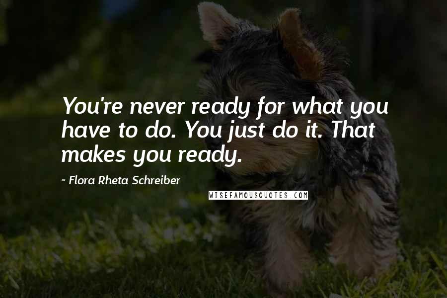 Flora Rheta Schreiber Quotes: You're never ready for what you have to do. You just do it. That makes you ready.