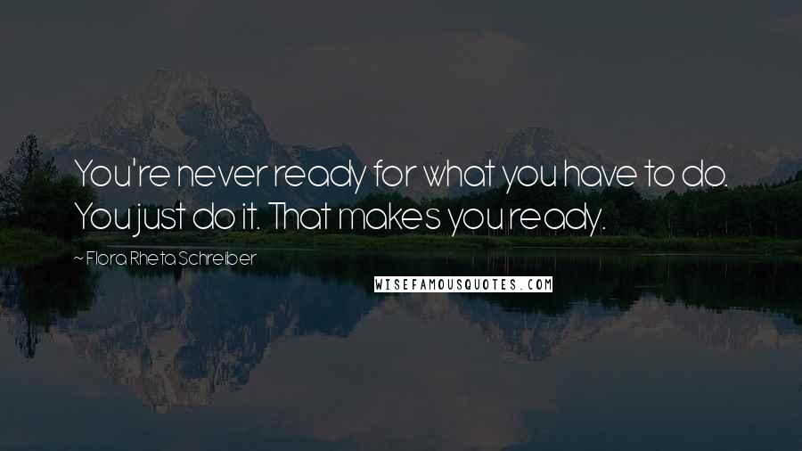 Flora Rheta Schreiber Quotes: You're never ready for what you have to do. You just do it. That makes you ready.