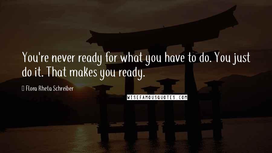 Flora Rheta Schreiber Quotes: You're never ready for what you have to do. You just do it. That makes you ready.