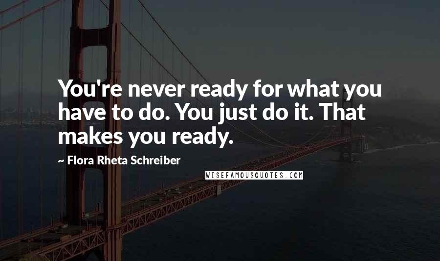 Flora Rheta Schreiber Quotes: You're never ready for what you have to do. You just do it. That makes you ready.