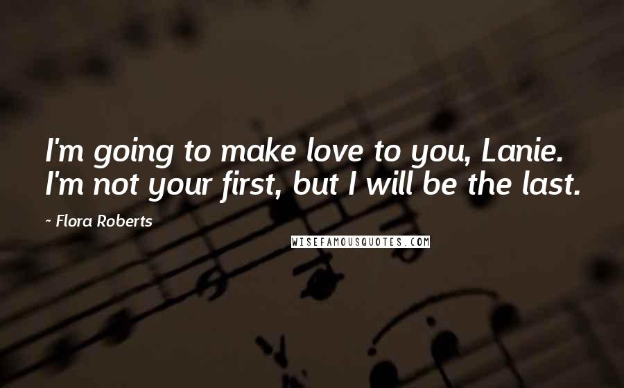 Flora Roberts Quotes: I'm going to make love to you, Lanie. I'm not your first, but I will be the last.