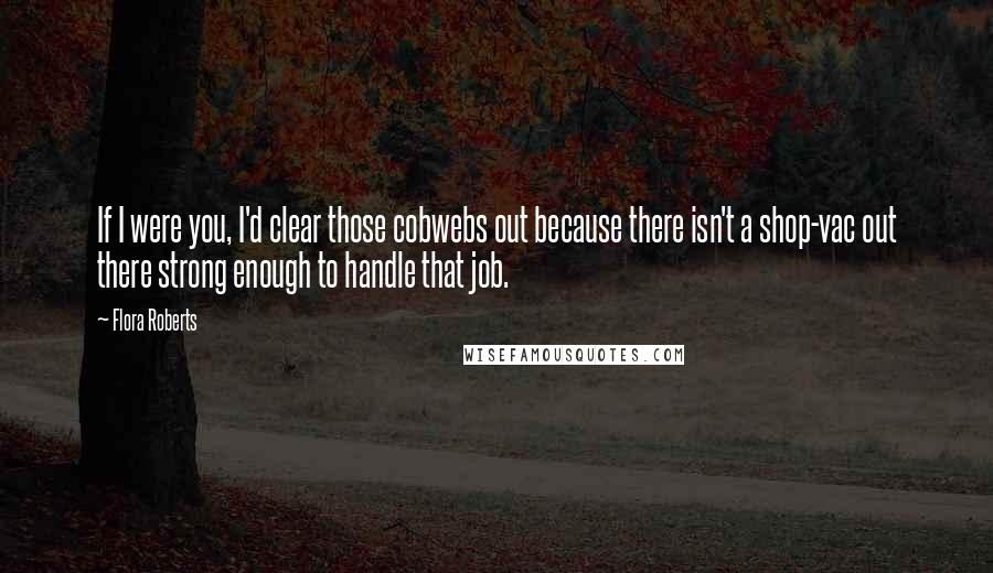 Flora Roberts Quotes: If I were you, I'd clear those cobwebs out because there isn't a shop-vac out there strong enough to handle that job.