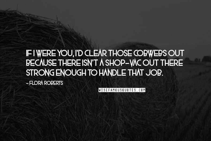 Flora Roberts Quotes: If I were you, I'd clear those cobwebs out because there isn't a shop-vac out there strong enough to handle that job.