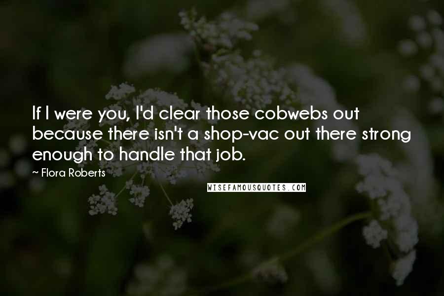 Flora Roberts Quotes: If I were you, I'd clear those cobwebs out because there isn't a shop-vac out there strong enough to handle that job.