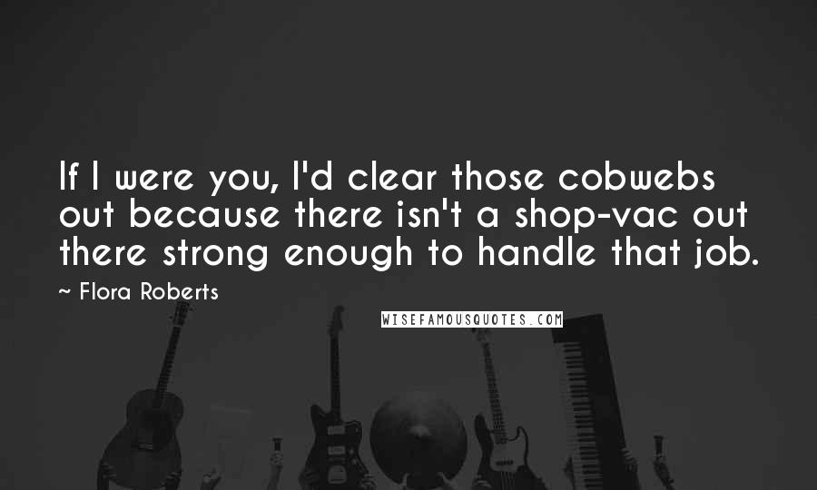 Flora Roberts Quotes: If I were you, I'd clear those cobwebs out because there isn't a shop-vac out there strong enough to handle that job.