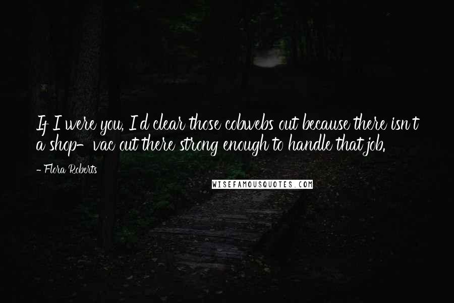 Flora Roberts Quotes: If I were you, I'd clear those cobwebs out because there isn't a shop-vac out there strong enough to handle that job.