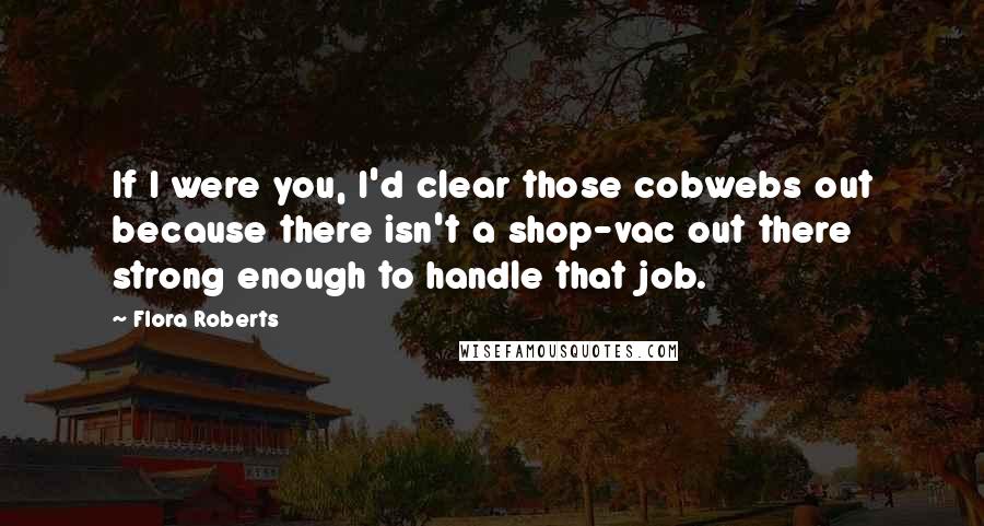 Flora Roberts Quotes: If I were you, I'd clear those cobwebs out because there isn't a shop-vac out there strong enough to handle that job.