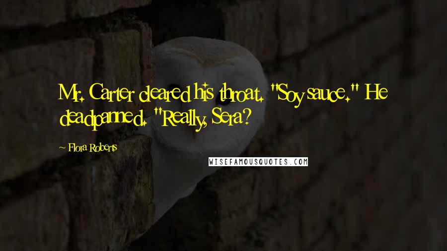 Flora Roberts Quotes: Mr. Carter cleared his throat. "Soy sauce." He deadpanned. "Really, Sera?