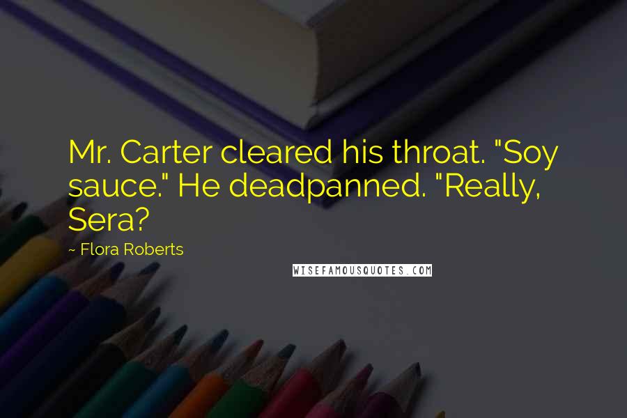 Flora Roberts Quotes: Mr. Carter cleared his throat. "Soy sauce." He deadpanned. "Really, Sera?
