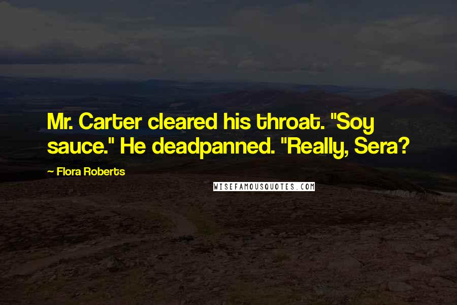 Flora Roberts Quotes: Mr. Carter cleared his throat. "Soy sauce." He deadpanned. "Really, Sera?