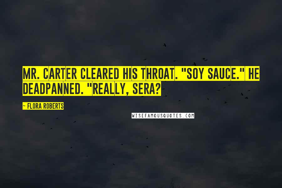 Flora Roberts Quotes: Mr. Carter cleared his throat. "Soy sauce." He deadpanned. "Really, Sera?