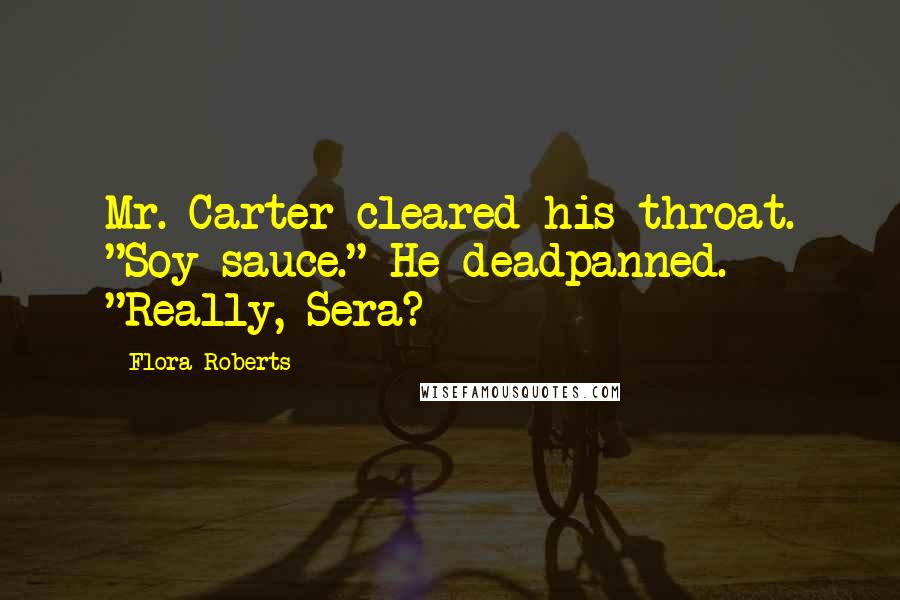 Flora Roberts Quotes: Mr. Carter cleared his throat. "Soy sauce." He deadpanned. "Really, Sera?