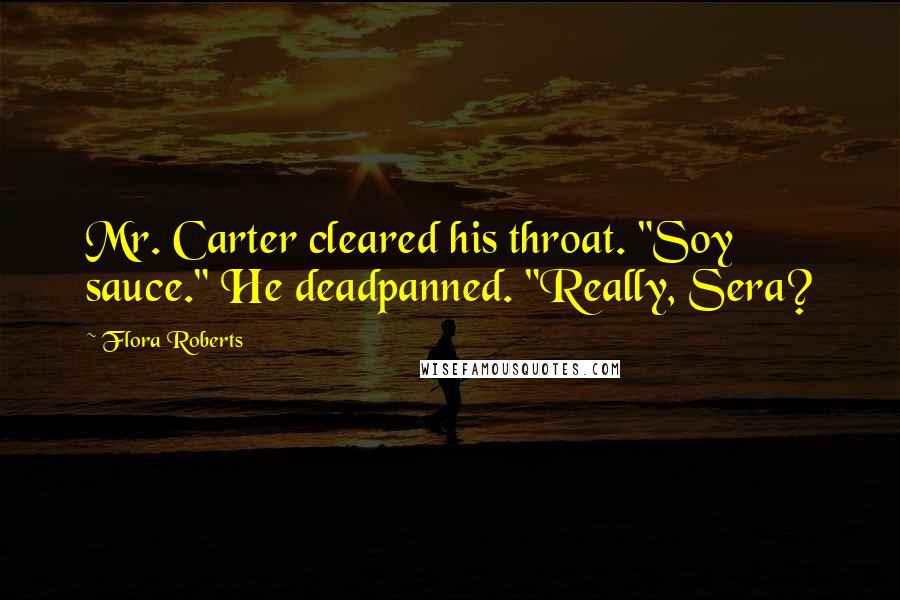 Flora Roberts Quotes: Mr. Carter cleared his throat. "Soy sauce." He deadpanned. "Really, Sera?