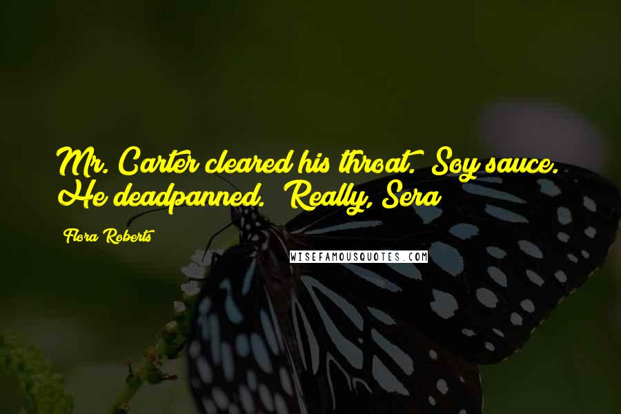 Flora Roberts Quotes: Mr. Carter cleared his throat. "Soy sauce." He deadpanned. "Really, Sera?