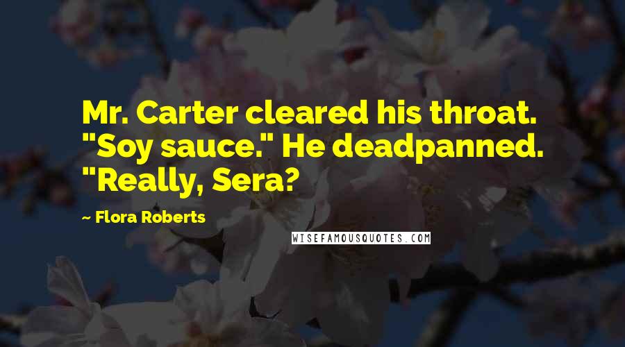 Flora Roberts Quotes: Mr. Carter cleared his throat. "Soy sauce." He deadpanned. "Really, Sera?