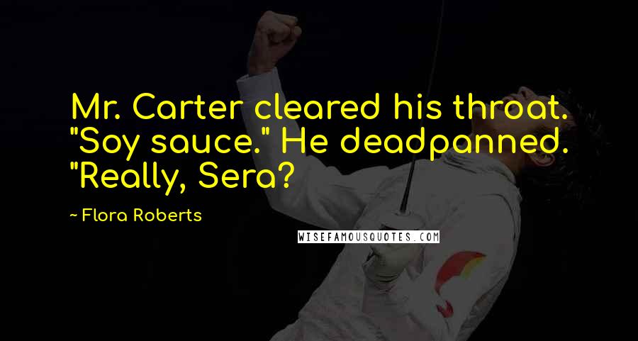 Flora Roberts Quotes: Mr. Carter cleared his throat. "Soy sauce." He deadpanned. "Really, Sera?