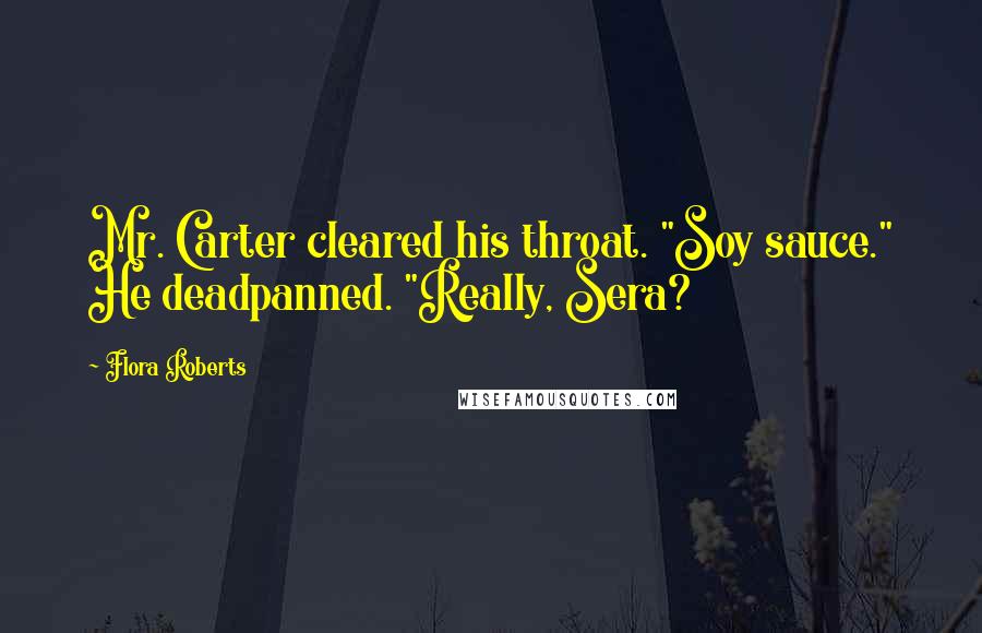 Flora Roberts Quotes: Mr. Carter cleared his throat. "Soy sauce." He deadpanned. "Really, Sera?