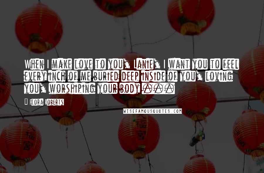 Flora Roberts Quotes: When I make love to you, Lanie, I want you to feel every inch of me buried deep inside of you, loving you, worshiping your body ...