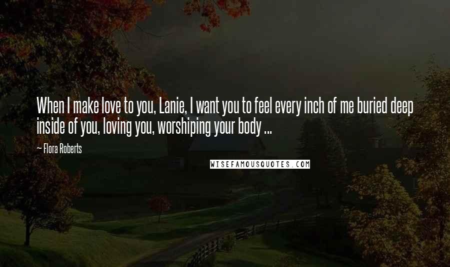 Flora Roberts Quotes: When I make love to you, Lanie, I want you to feel every inch of me buried deep inside of you, loving you, worshiping your body ...