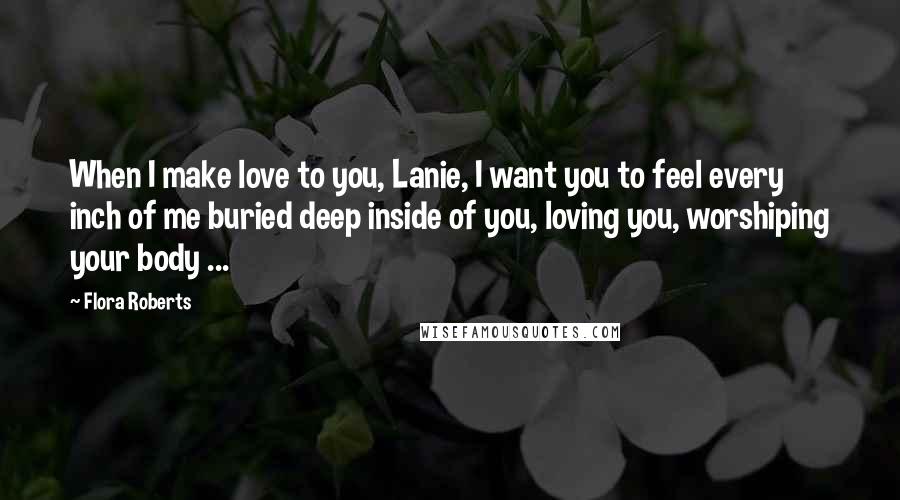 Flora Roberts Quotes: When I make love to you, Lanie, I want you to feel every inch of me buried deep inside of you, loving you, worshiping your body ...