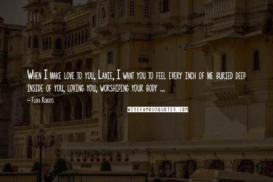 Flora Roberts Quotes: When I make love to you, Lanie, I want you to feel every inch of me buried deep inside of you, loving you, worshiping your body ...