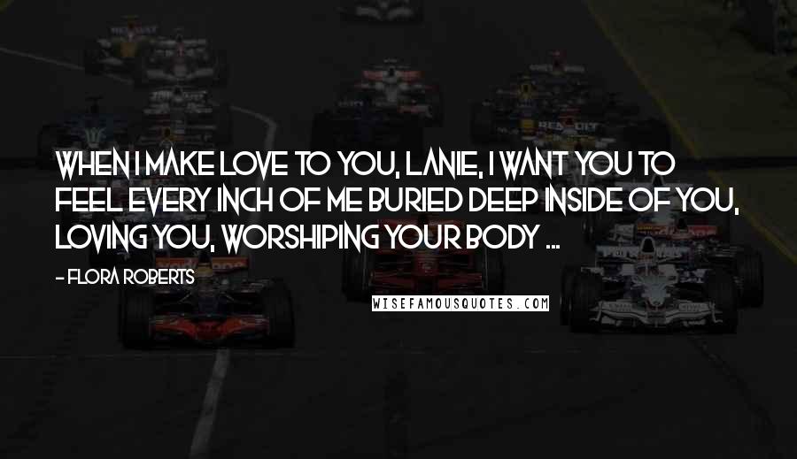 Flora Roberts Quotes: When I make love to you, Lanie, I want you to feel every inch of me buried deep inside of you, loving you, worshiping your body ...