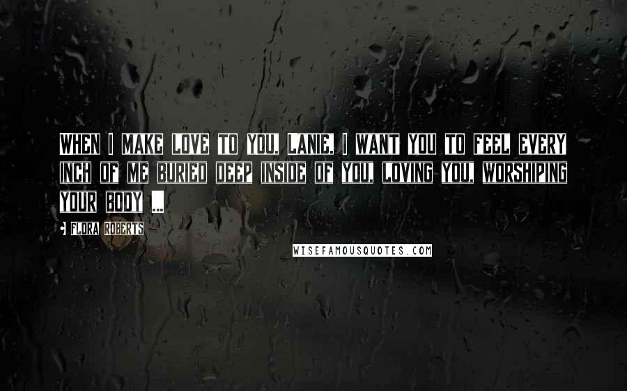 Flora Roberts Quotes: When I make love to you, Lanie, I want you to feel every inch of me buried deep inside of you, loving you, worshiping your body ...