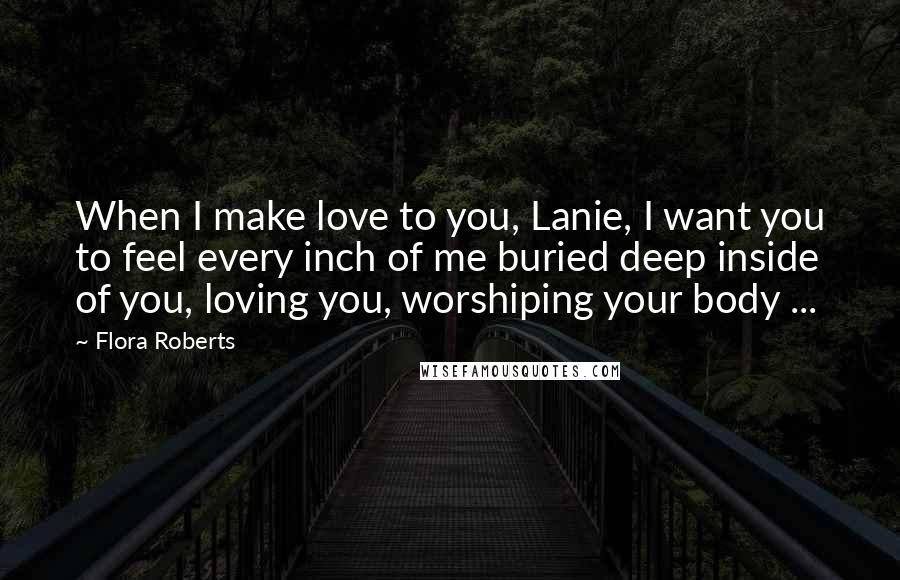 Flora Roberts Quotes: When I make love to you, Lanie, I want you to feel every inch of me buried deep inside of you, loving you, worshiping your body ...