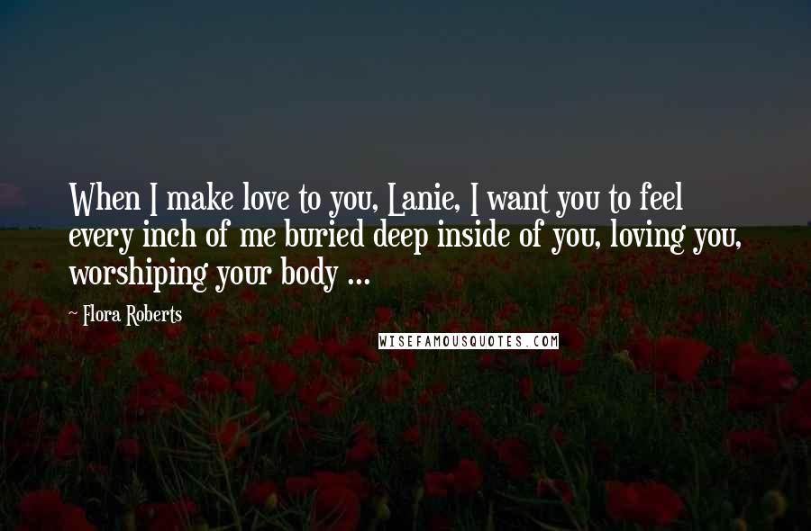 Flora Roberts Quotes: When I make love to you, Lanie, I want you to feel every inch of me buried deep inside of you, loving you, worshiping your body ...
