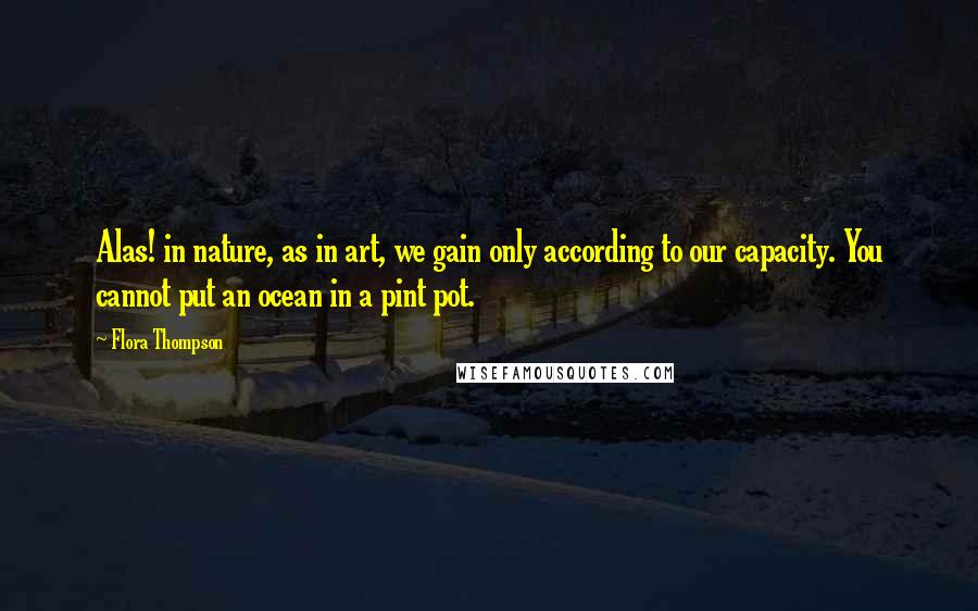 Flora Thompson Quotes: Alas! in nature, as in art, we gain only according to our capacity. You cannot put an ocean in a pint pot.