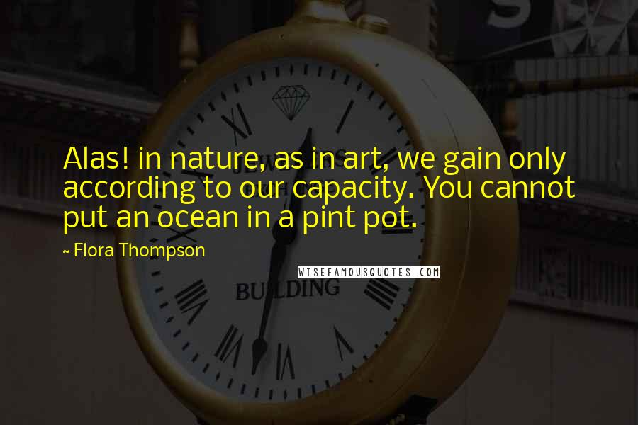 Flora Thompson Quotes: Alas! in nature, as in art, we gain only according to our capacity. You cannot put an ocean in a pint pot.