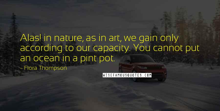 Flora Thompson Quotes: Alas! in nature, as in art, we gain only according to our capacity. You cannot put an ocean in a pint pot.