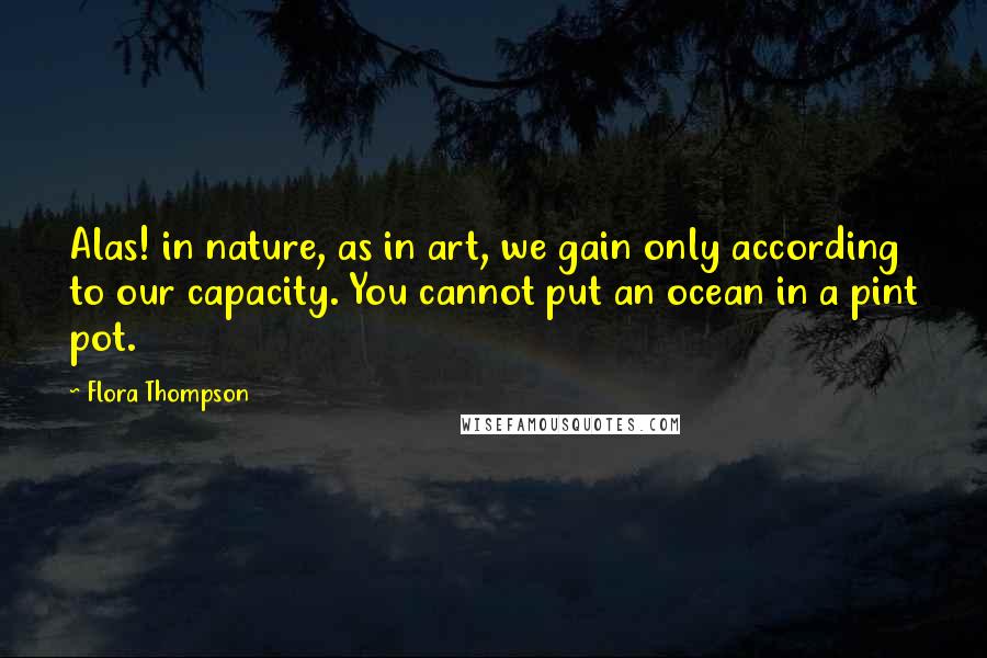 Flora Thompson Quotes: Alas! in nature, as in art, we gain only according to our capacity. You cannot put an ocean in a pint pot.