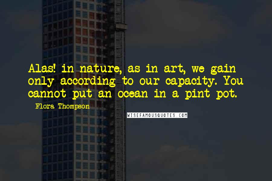 Flora Thompson Quotes: Alas! in nature, as in art, we gain only according to our capacity. You cannot put an ocean in a pint pot.