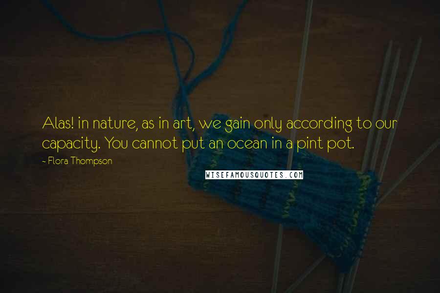 Flora Thompson Quotes: Alas! in nature, as in art, we gain only according to our capacity. You cannot put an ocean in a pint pot.